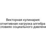 Векторная кулинария: когнитивная нагрузка алгебра в условиях социального давления